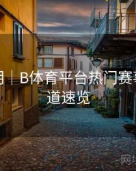升级说明｜B体育平台热门赛事直播频道速览