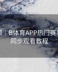历史回顾｜B体育APP热门赛事多画面同步观看教程