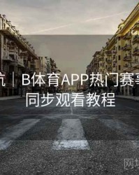 直播导航｜B体育APP热门赛事多画面同步观看教程