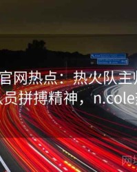 mk体育官网热点：热火队主帅斯波称赞队员拼搏精神，n.cole热火