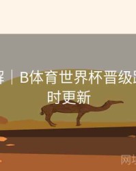 玩法详解｜B体育世界杯晋级路线图实时更新