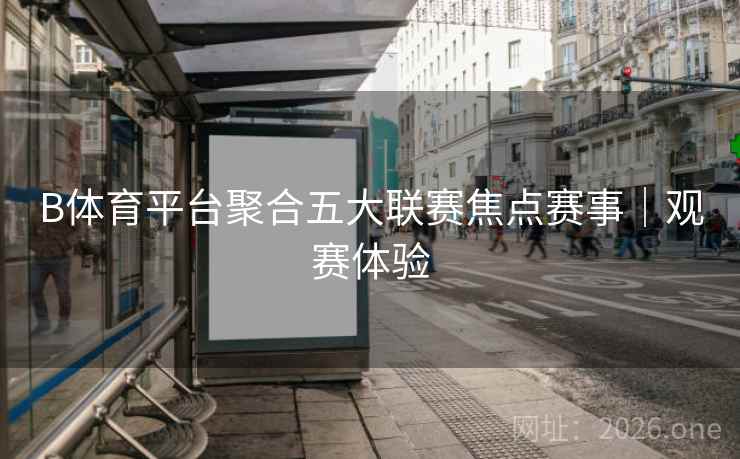 B体育平台聚合五大联赛焦点赛事｜观赛体验