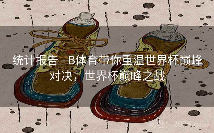 统计报告 - B体育带你重温世界杯巅峰对决，世界杯巅峰之战