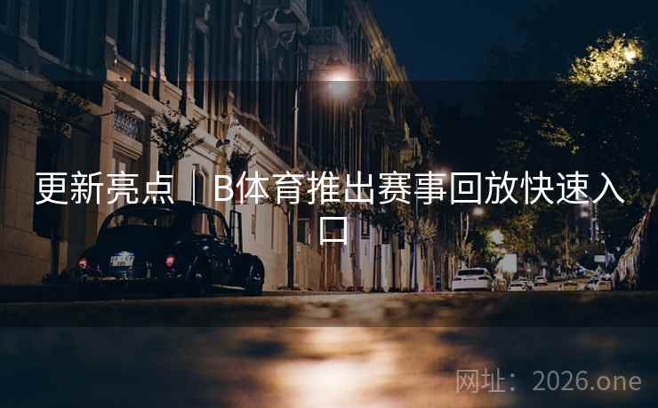 更新亮点｜B体育推出赛事回放快速入口