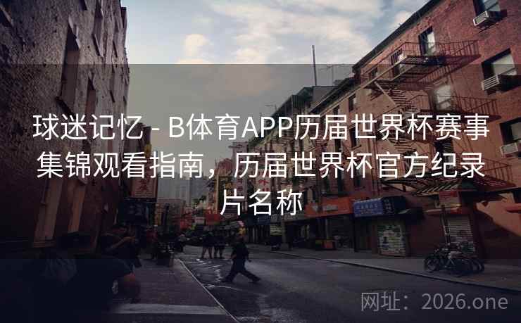 球迷记忆 - B体育APP历届世界杯赛事集锦观看指南，历届世界杯官方纪录片名称