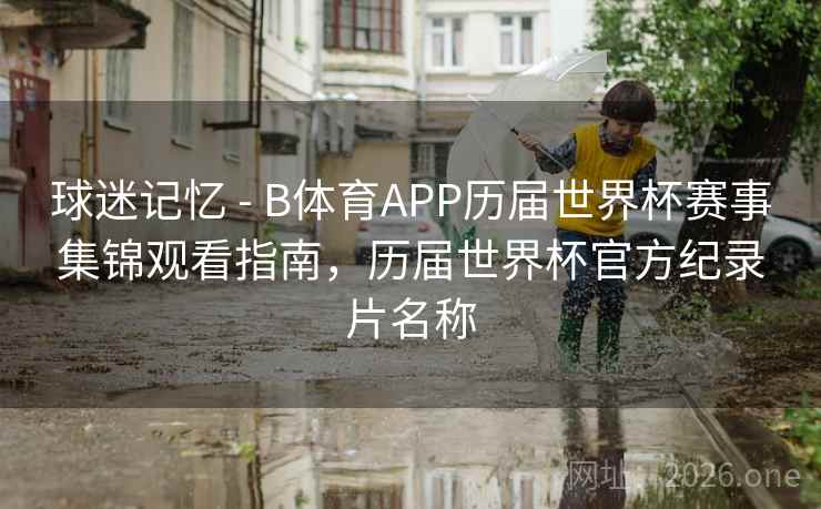 球迷记忆 - B体育APP历届世界杯赛事集锦观看指南，历届世界杯官方纪录片名称