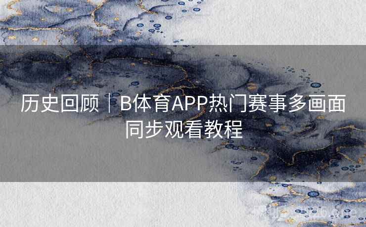 历史回顾｜B体育APP热门赛事多画面同步观看教程