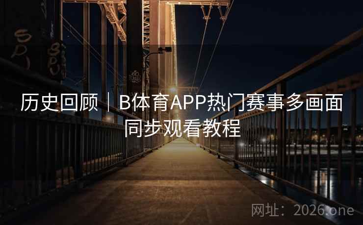 历史回顾｜B体育APP热门赛事多画面同步观看教程
