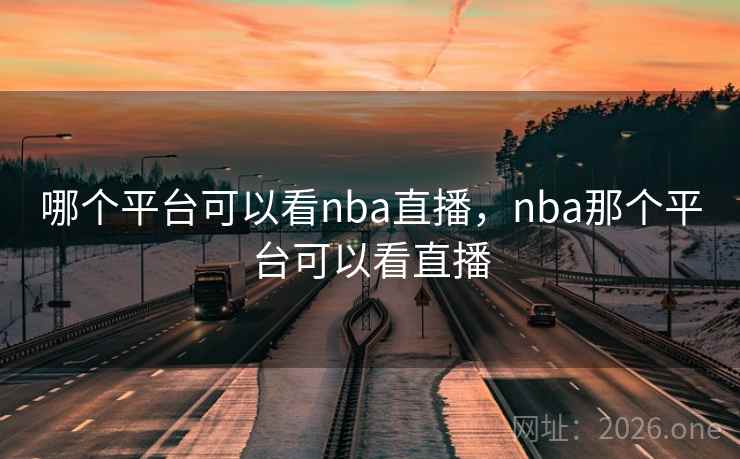 哪个平台可以看nba直播，nba那个平台可以看直播