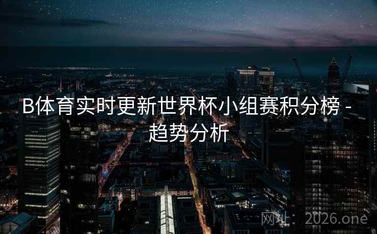 B体育实时更新世界杯小组赛积分榜 - 趋势分析