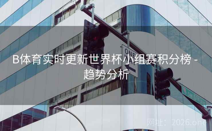 B体育实时更新世界杯小组赛积分榜 - 趋势分析