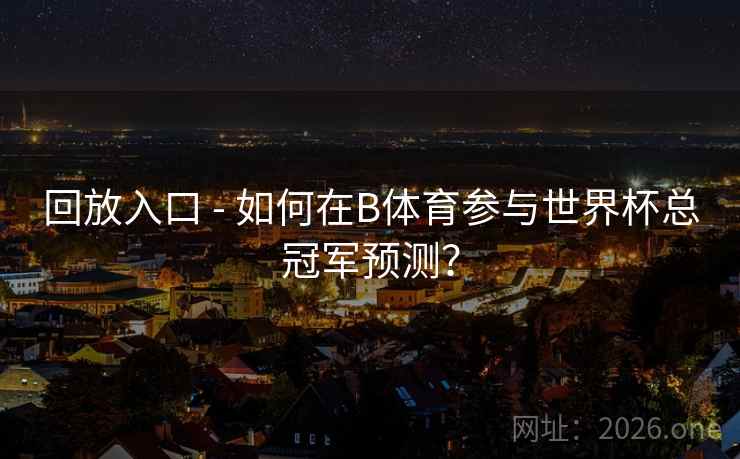 回放入口 - 如何在B体育参与世界杯总冠军预测？