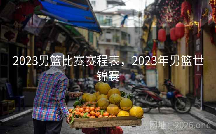 2023男篮比赛赛程表，2023年男篮世锦赛