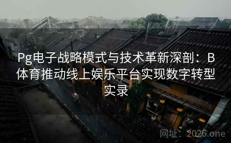 Pg电子战略模式与技术革新深剖：B体育推动线上娱乐平台实现数字转型实录