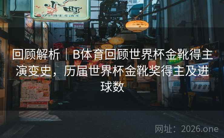 回顾解析｜B体育回顾世界杯金靴得主演变史，历届世界杯金靴奖得主及进球数