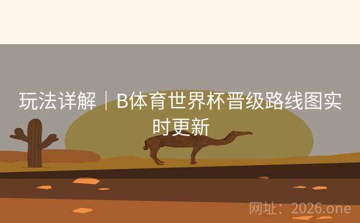 玩法详解｜B体育世界杯晋级路线图实时更新