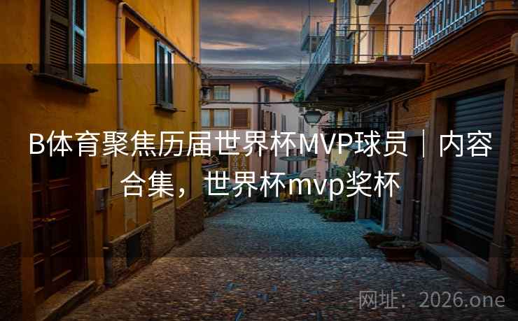 B体育聚焦历届世界杯MVP球员｜内容合集，世界杯mvp奖杯
