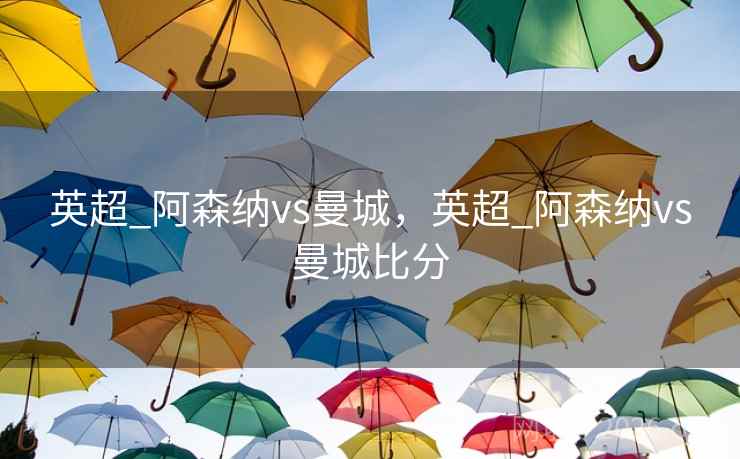 英超_阿森纳vs曼城，英超_阿森纳vs曼城比分