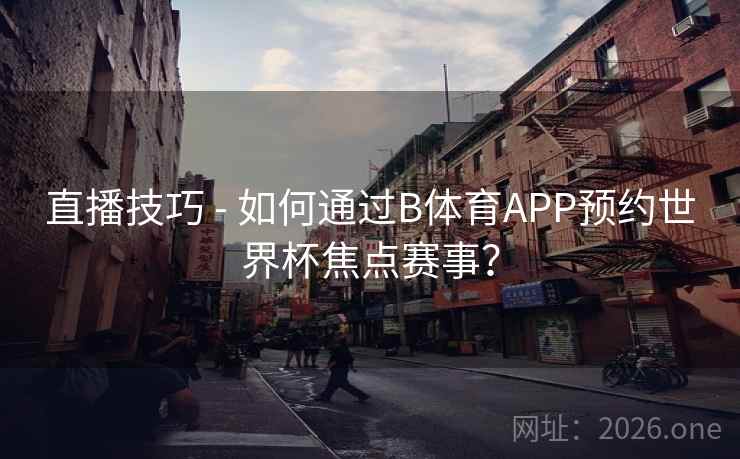 直播技巧 - 如何通过B体育APP预约世界杯焦点赛事？