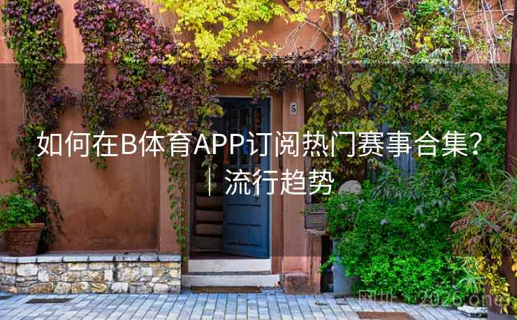 如何在B体育APP订阅热门赛事合集？｜流行趋势