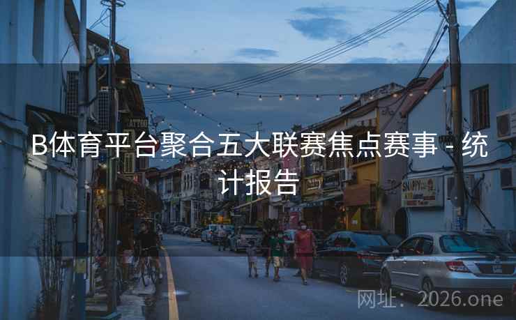 B体育平台聚合五大联赛焦点赛事 - 统计报告