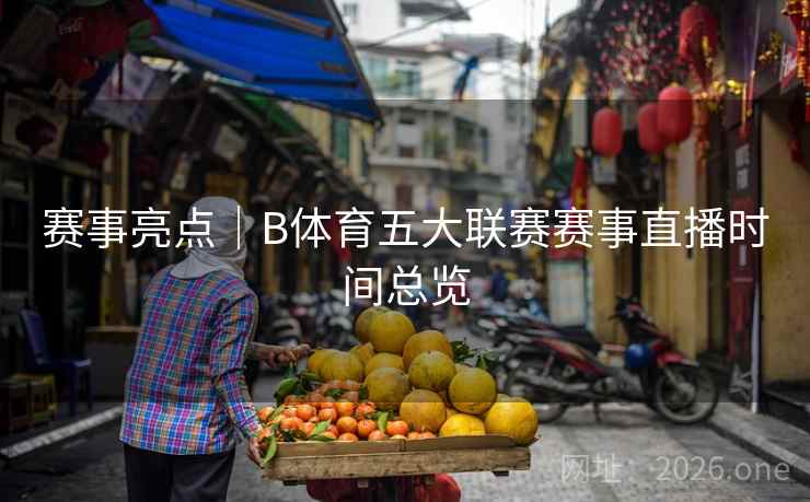 赛事亮点｜B体育五大联赛赛事直播时间总览