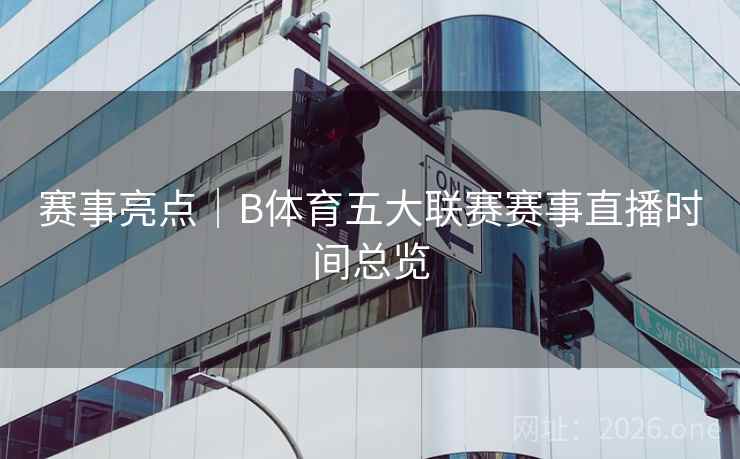赛事亮点｜B体育五大联赛赛事直播时间总览