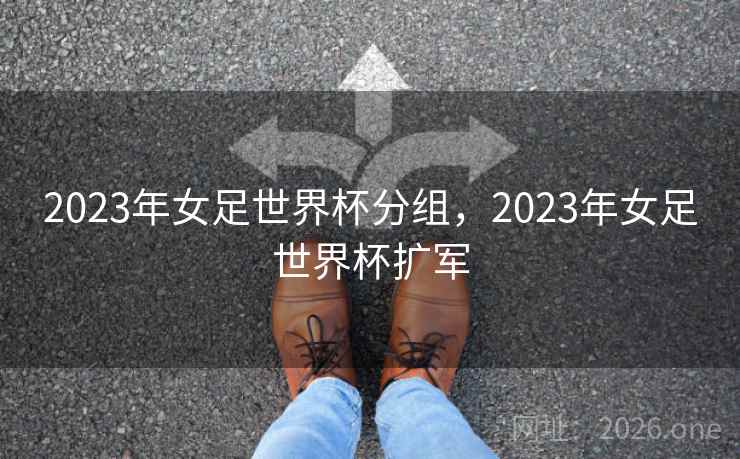 2023年女足世界杯分组，2023年女足世界杯扩军