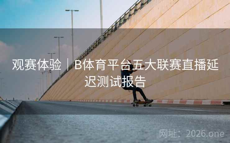 观赛体验｜B体育平台五大联赛直播延迟测试报告
