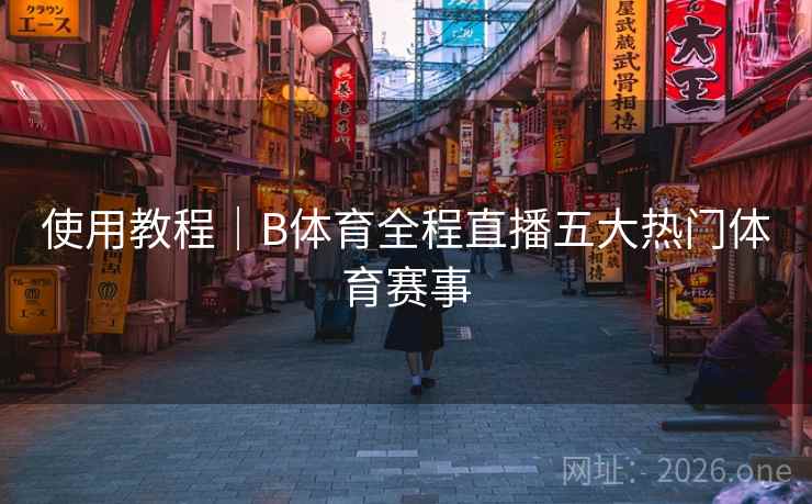 使用教程｜B体育全程直播五大热门体育赛事