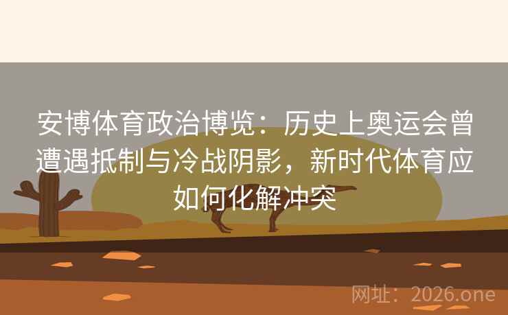 安博体育政治博览：历史上奥运会曾遭遇抵制与冷战阴影，新时代体育应如何化解冲突