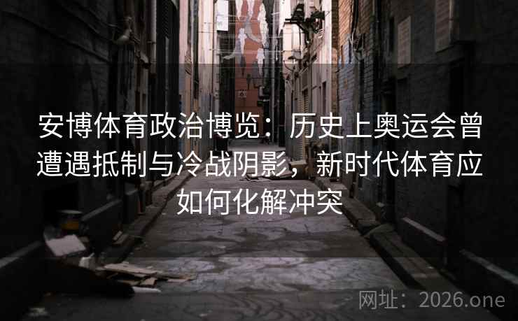 安博体育政治博览：历史上奥运会曾遭遇抵制与冷战阴影，新时代体育应如何化解冲突
