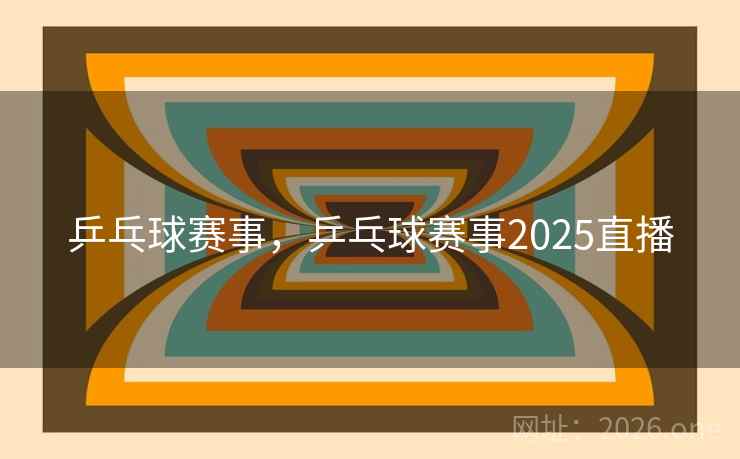 乒乓球赛事，乒乓球赛事2025直播