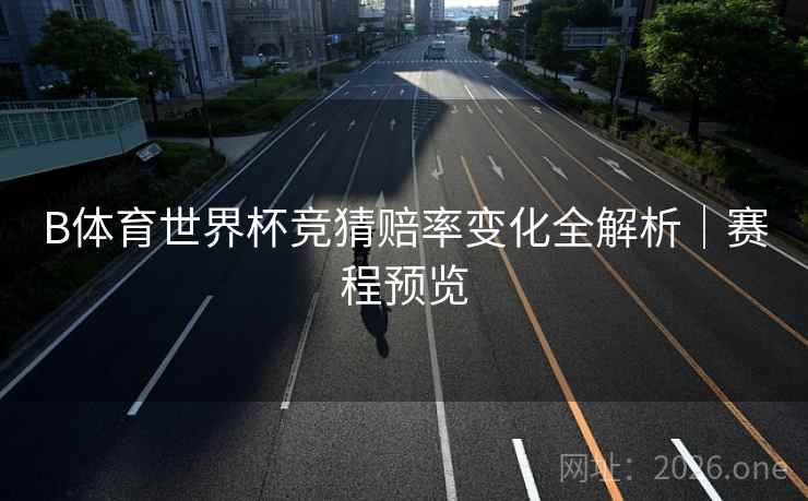 B体育世界杯竞猜赔率变化全解析｜赛程预览