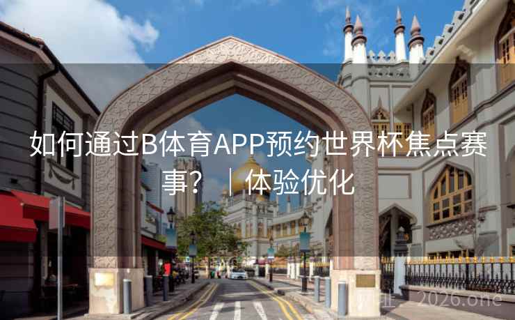 如何通过B体育APP预约世界杯焦点赛事？｜体验优化