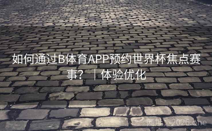 如何通过B体育APP预约世界杯焦点赛事？｜体验优化