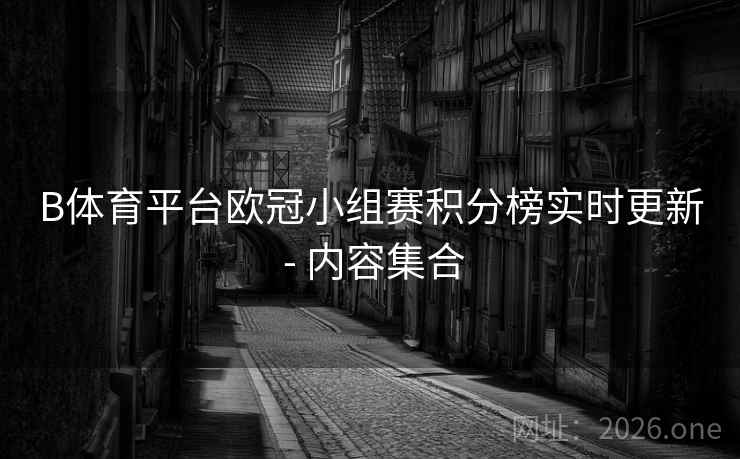 B体育平台欧冠小组赛积分榜实时更新 - 内容集合