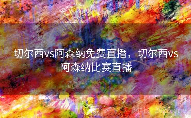 切尔西vs阿森纳免费直播，切尔西vs阿森纳比赛直播