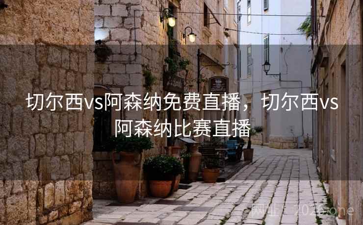 切尔西vs阿森纳免费直播，切尔西vs阿森纳比赛直播