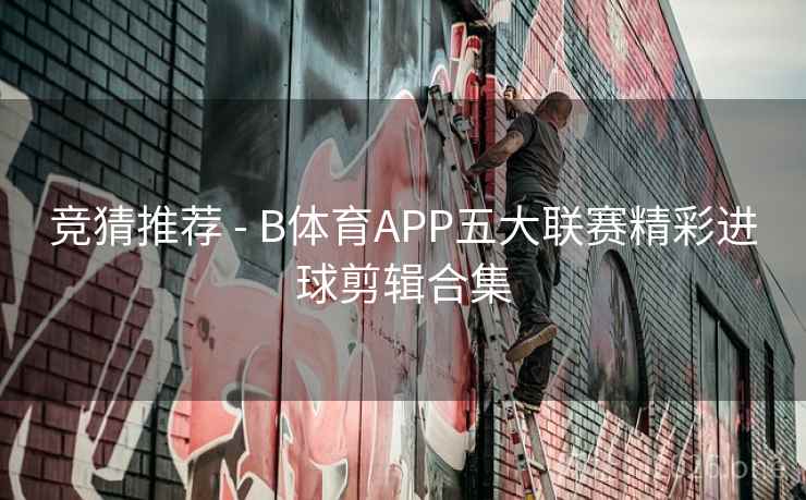 竞猜推荐 - B体育APP五大联赛精彩进球剪辑合集