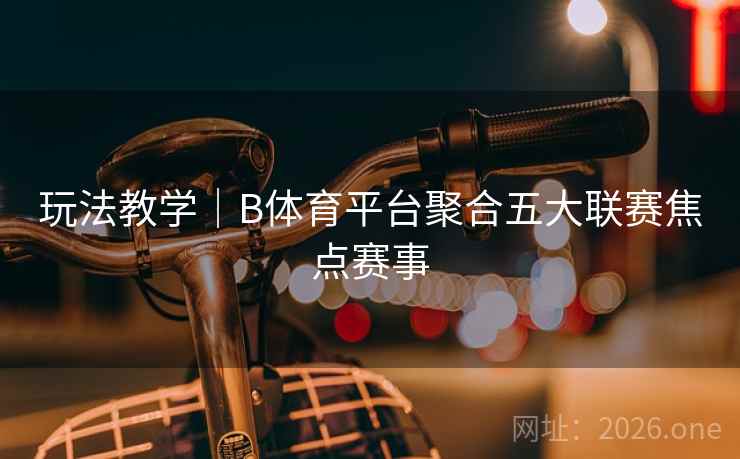 玩法教学｜B体育平台聚合五大联赛焦点赛事