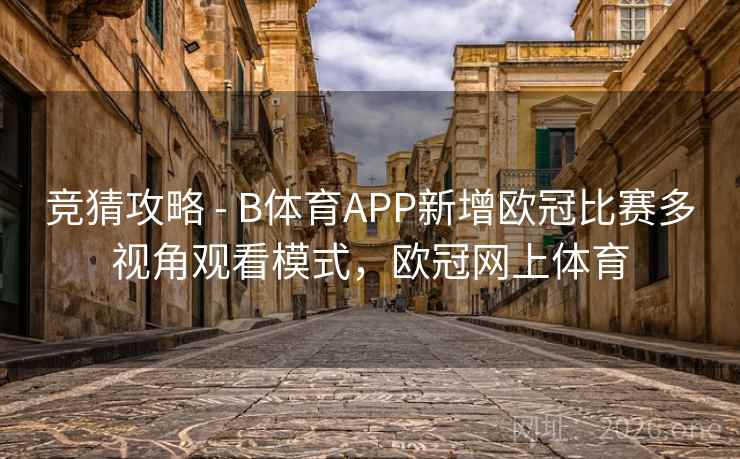 竞猜攻略 - B体育APP新增欧冠比赛多视角观看模式，欧冠网上体育