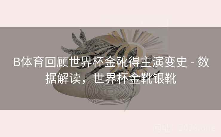 B体育回顾世界杯金靴得主演变史 - 数据解读，世界杯金靴银靴