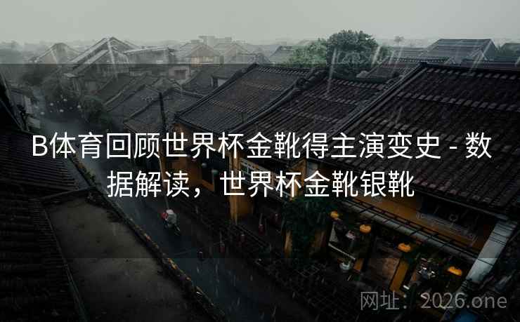 B体育回顾世界杯金靴得主演变史 - 数据解读，世界杯金靴银靴