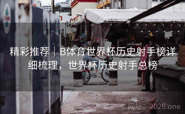 精彩推荐｜B体育世界杯历史射手榜详细梳理，世界杯历史射手总榜