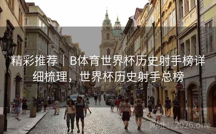 精彩推荐｜B体育世界杯历史射手榜详细梳理，世界杯历史射手总榜