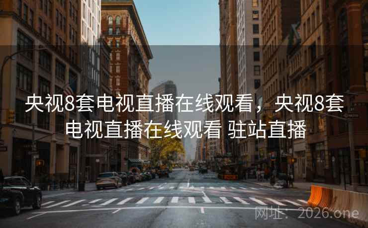 央视8套电视直播在线观看，央视8套电视直播在线观看 驻站直播