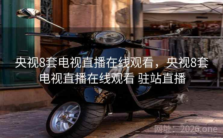 央视8套电视直播在线观看，央视8套电视直播在线观看 驻站直播