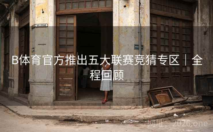 B体育官方推出五大联赛竞猜专区｜全程回顾