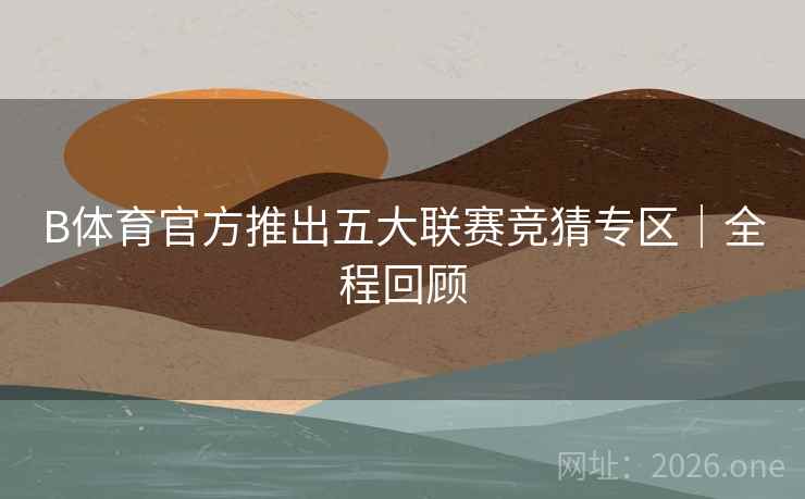 B体育官方推出五大联赛竞猜专区｜全程回顾